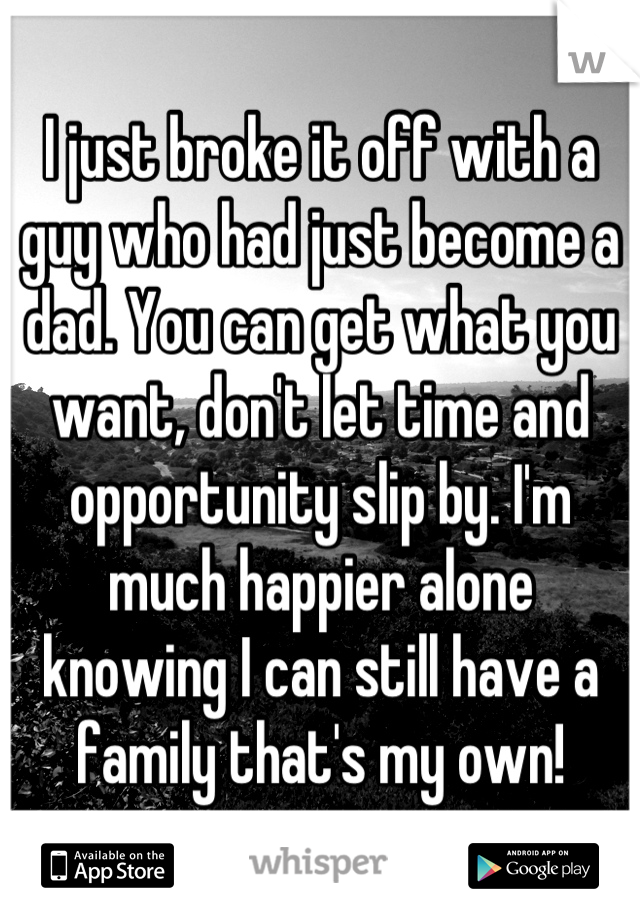 I just broke it off with a guy who had just become a dad. You can get what you want, don't let time and opportunity slip by. I'm much happier alone knowing I can still have a family that's my own!