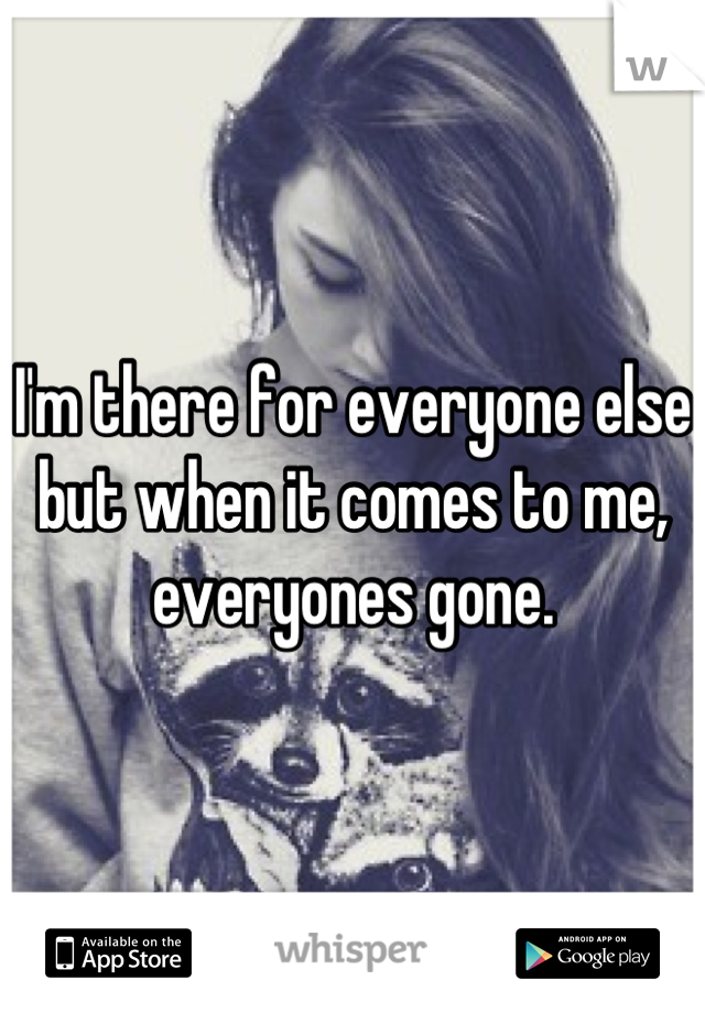 I'm there for everyone else but when it comes to me, everyones gone.