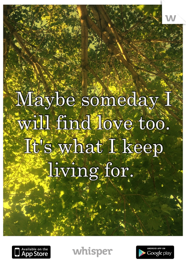 Maybe someday I will find love too. 
It's what I keep living for. 