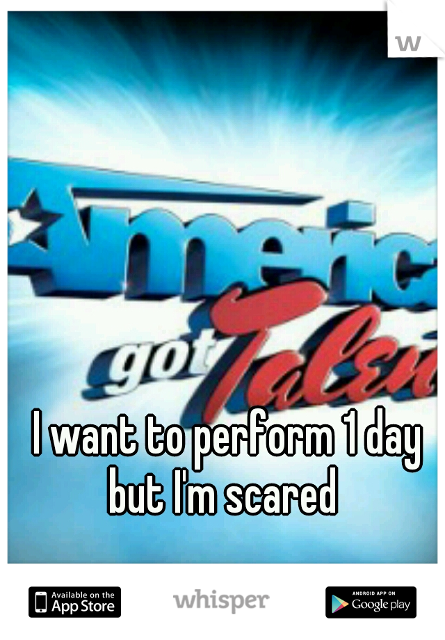 I want to perform 1 day but I'm scared  