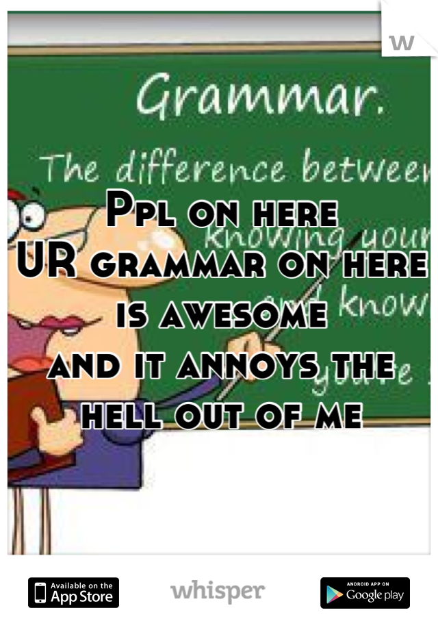 Ppl on here 
UR grammar on here is awesome
and it annoys the hell out of me