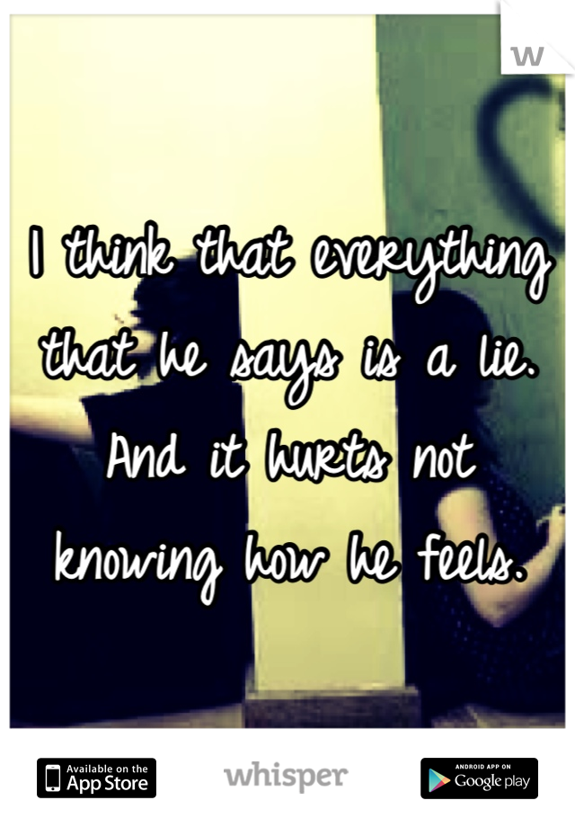 I think that everything that he says is a lie. And it hurts not knowing how he feels.