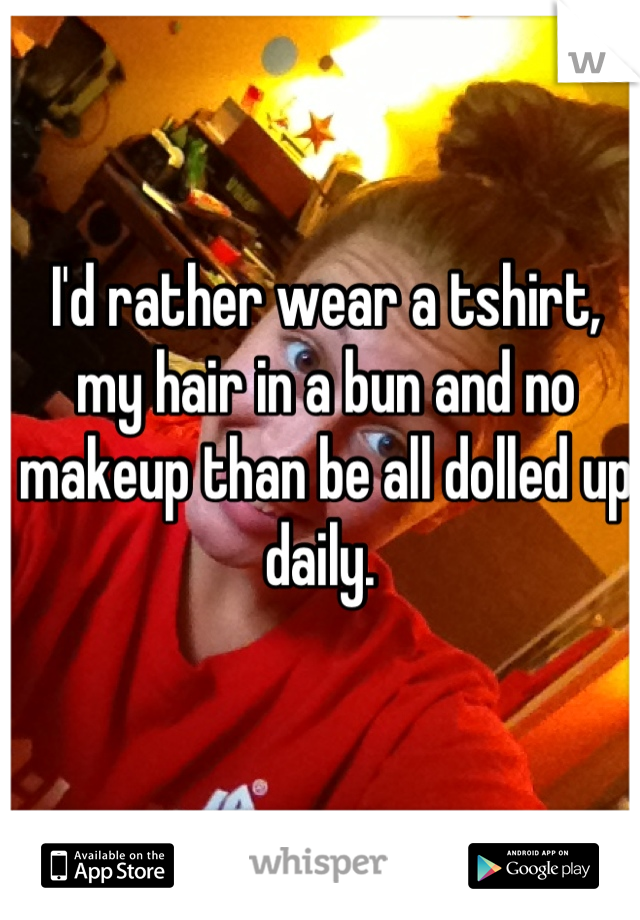 I'd rather wear a tshirt, my hair in a bun and no makeup than be all dolled up daily. 