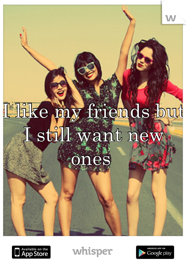 I like my friends but I still want new ones 