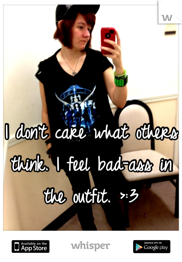 I don't care what others think. I feel bad-ass in the outfit. >:3