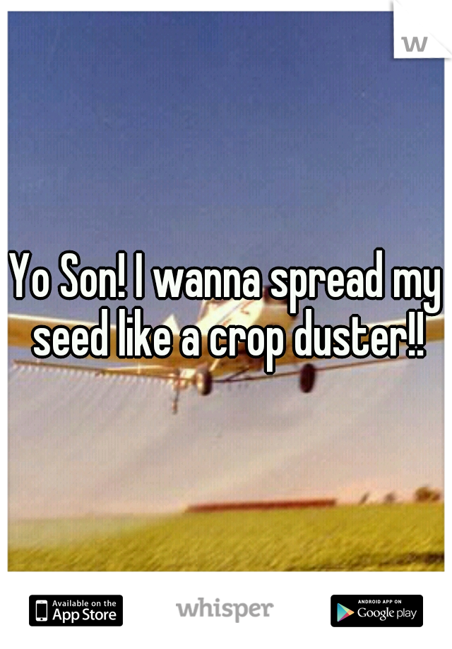Yo Son! I wanna spread my seed like a crop duster!!