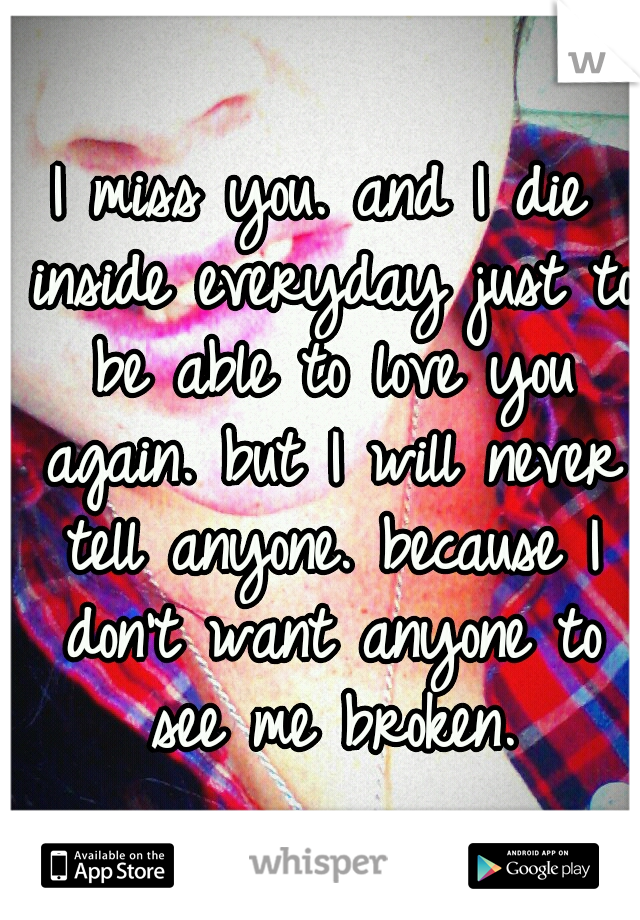 I miss you. and I die inside everyday just to be able to love you again. but I will never tell anyone. because I don't want anyone to see me broken.