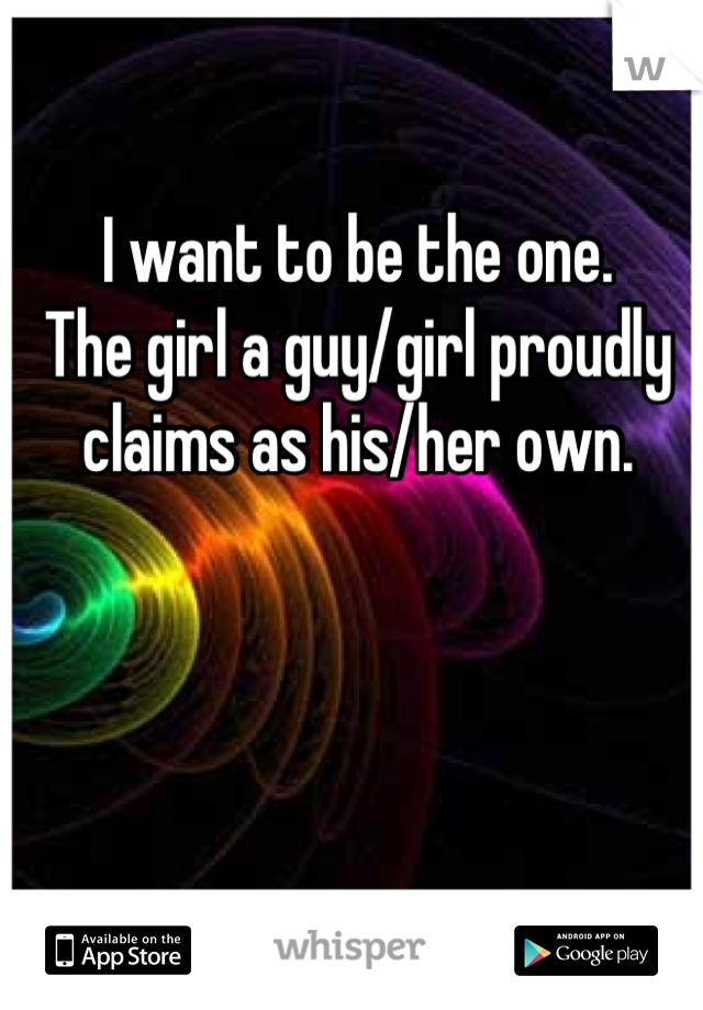 I want to be the one.
The girl a guy/girl proudly claims as his/her own.