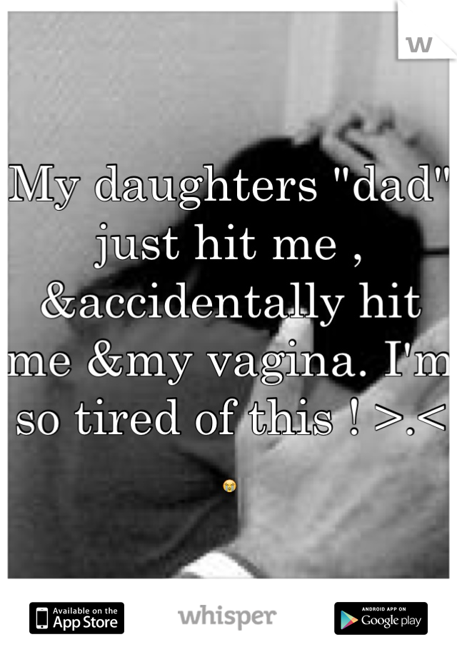 My daughters "dad" just hit me , &accidentally hit me &my vagina. I'm so tired of this ! >.< 😭