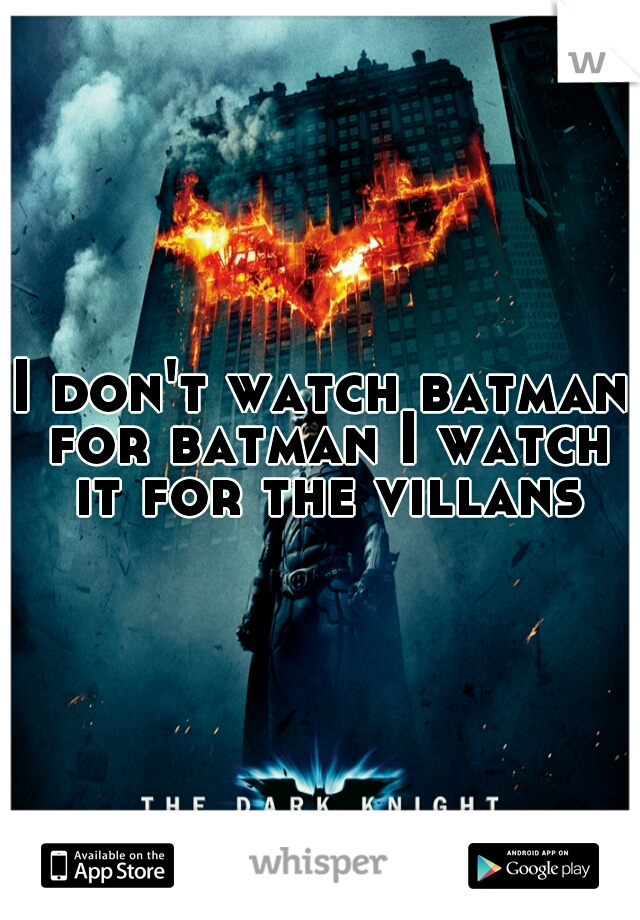 I don't watch batman for batman I watch it for the villans