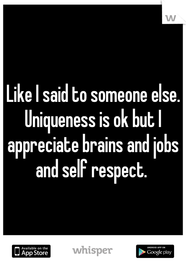 Like I said to someone else. Uniqueness is ok but I appreciate brains and jobs and self respect. 