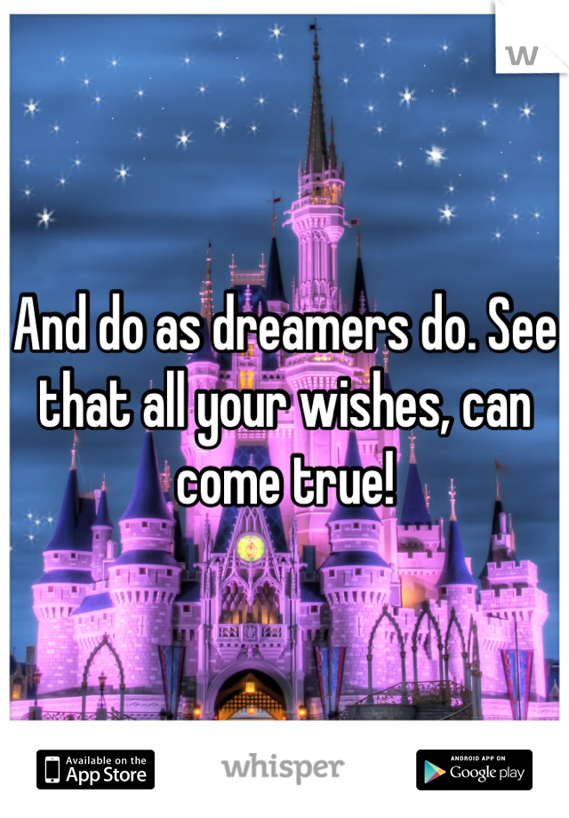 And do as dreamers do. See that all your wishes, can come true!