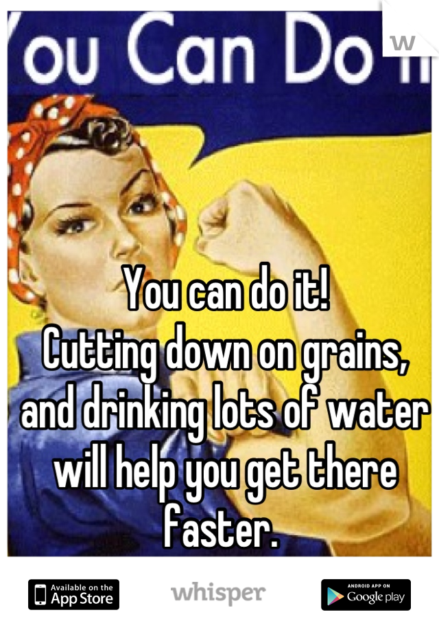 You can do it!
Cutting down on grains, 
and drinking lots of water 
will help you get there faster. 