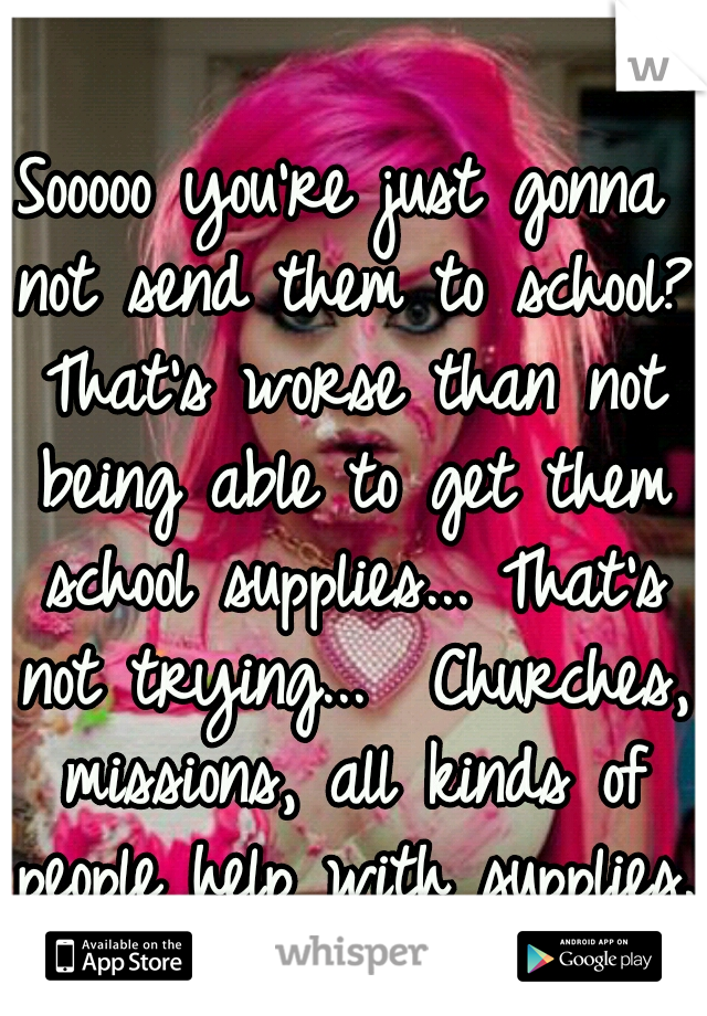 Sooooo you're just gonna not send them to school? That's worse than not being able to get them school supplies... That's not trying...  Churches, missions, all kinds of people help with supplies. 