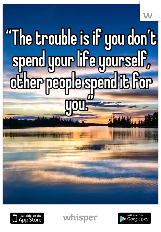 
“The trouble is if you don’t spend your life yourself, other people spend it for you.” 

