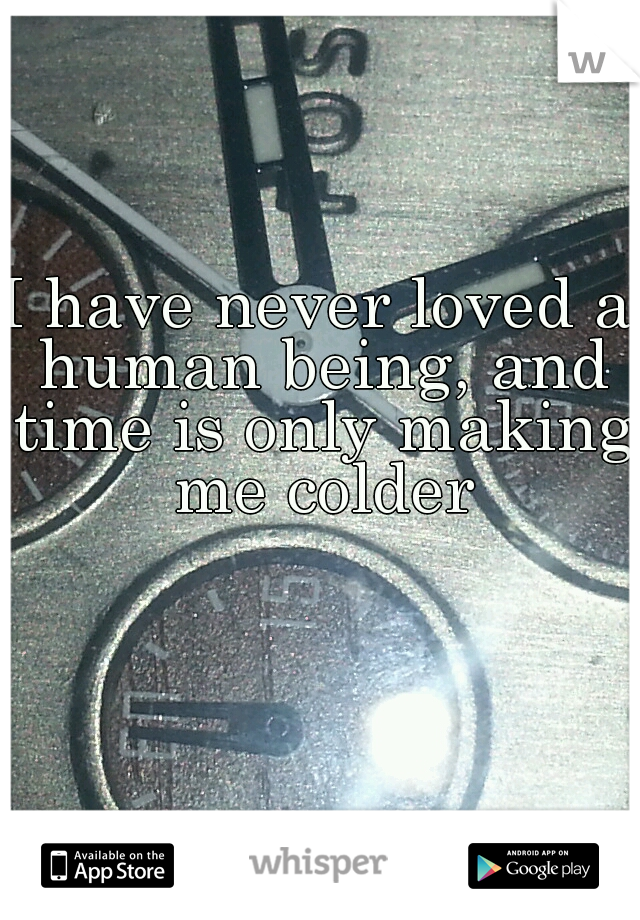 I have never loved a human being, and time is only making me colder