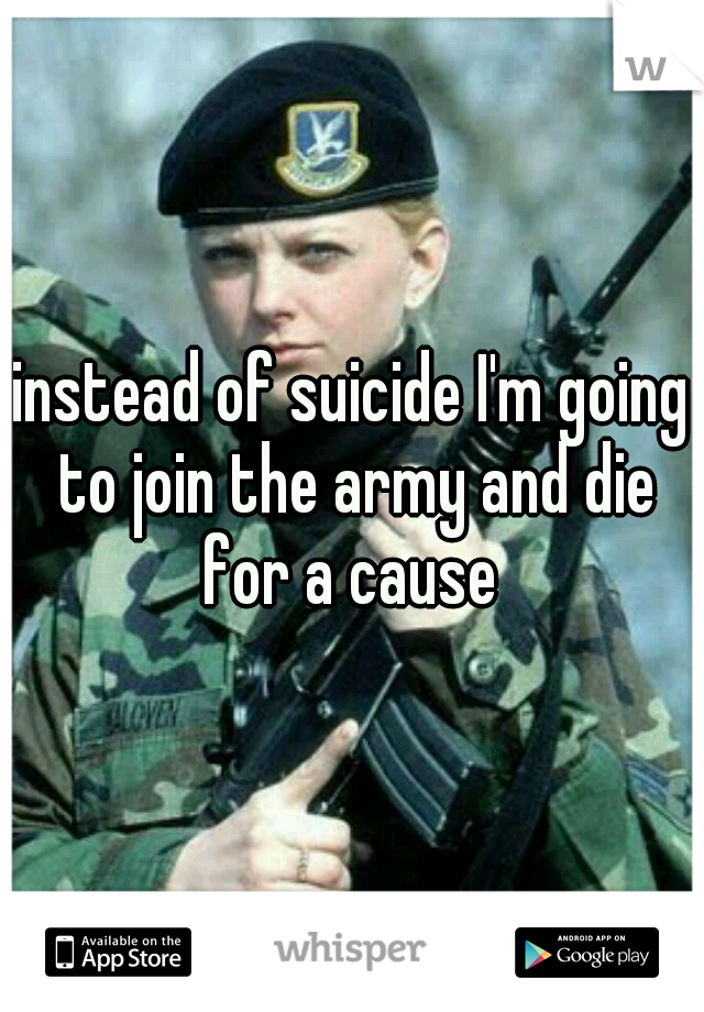 instead of suicide I'm going to join the army and die for a cause 