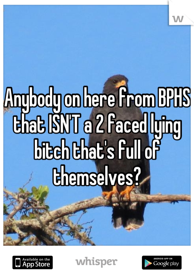 Anybody on here from BPHS that ISN'T a 2 faced lying bitch that's full of themselves?