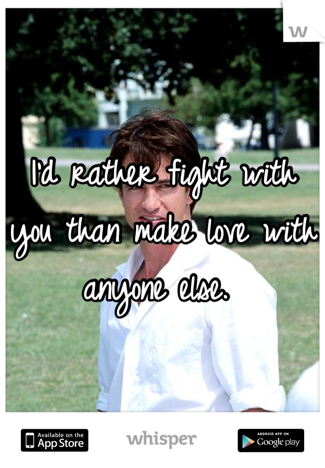 I'd rather fight with you than make love with anyone else. 
