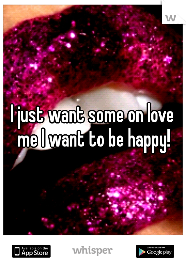 I just want some on love me I want to be happy!