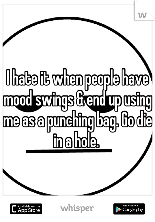 I hate it when people have mood swings & end up using me as a punching bag. Go die in a hole. 