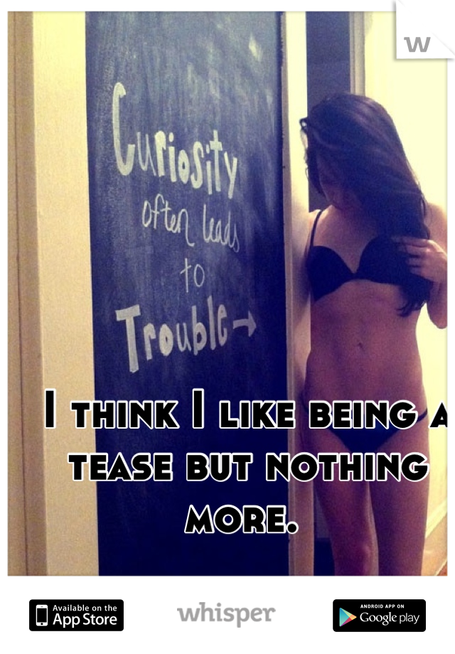 I think I like being a tease but nothing more. 