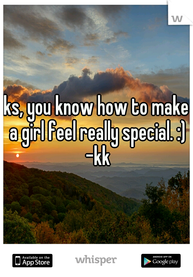 ks, you know how to make a girl feel really special. :) -kk