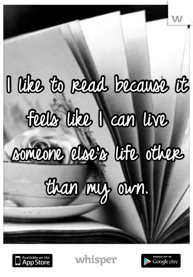 I like to read because it feels like I can live someone else's life other than my own.