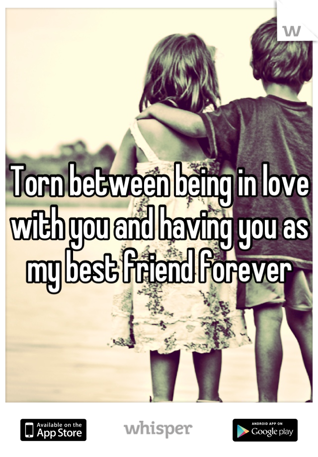 Torn between being in love with you and having you as my best friend forever