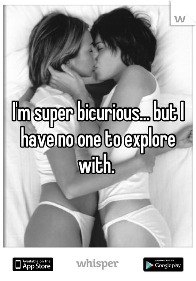 I'm super bicurious... but I have no one to explore with. 