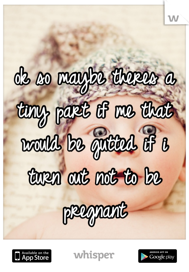 ok so maybe theres a tiny part if me that would be gutted if i turn out not to be pregnant
