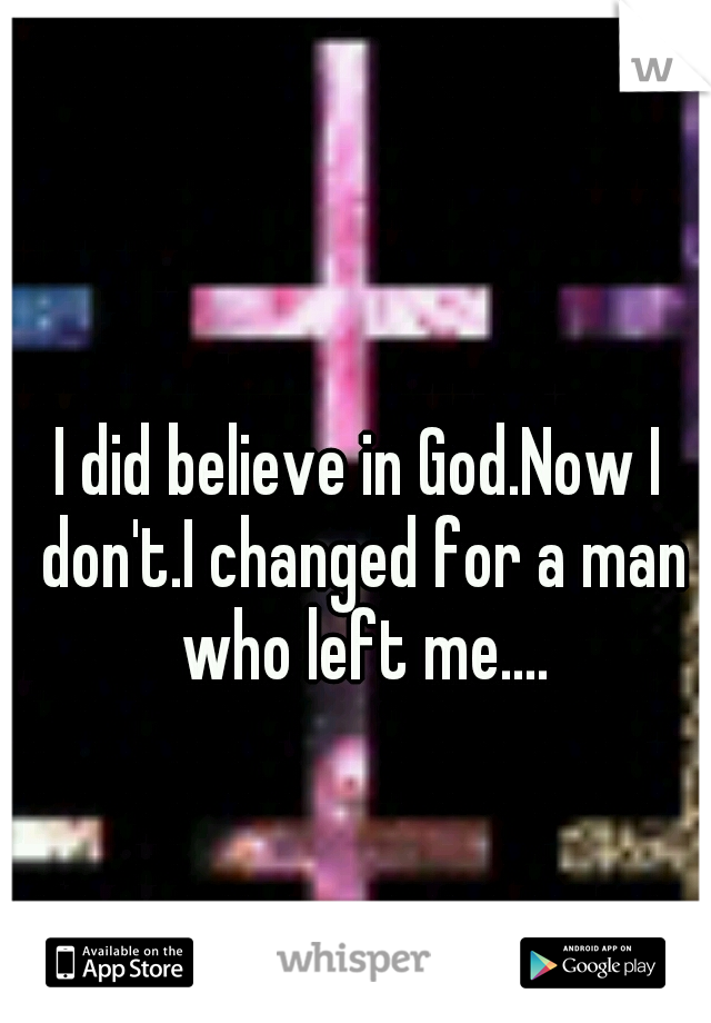 I did believe in God.Now I don't.I changed for a man who left me....