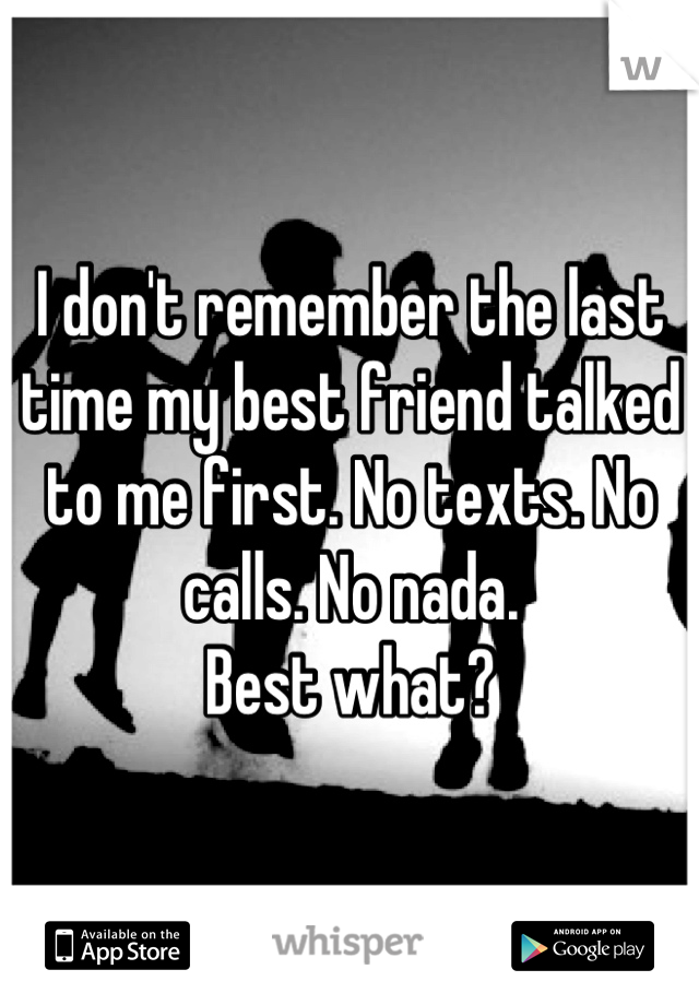 I don't remember the last time my best friend talked to me first. No texts. No calls. No nada. 
Best what?