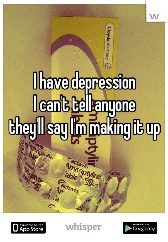 I have depression
I can't tell anyone
they'll say I'm making it up