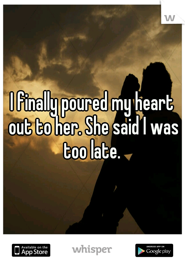 I finally poured my heart out to her. She said I was too late. 