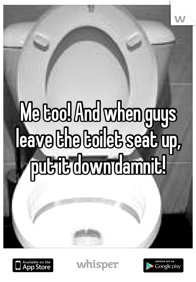 Me too! And when guys leave the toilet seat up, put it down damnit!