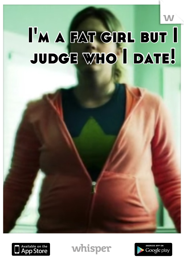 I'm a fat girl but I judge who I date!