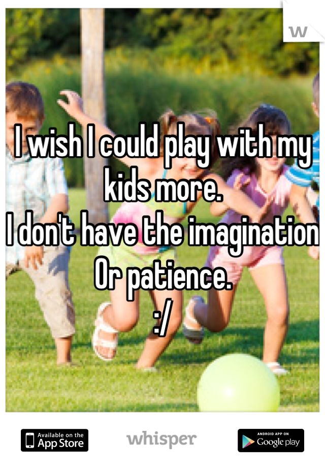 I wish I could play with my kids more. 
I don't have the imagination 
Or patience. 
:/