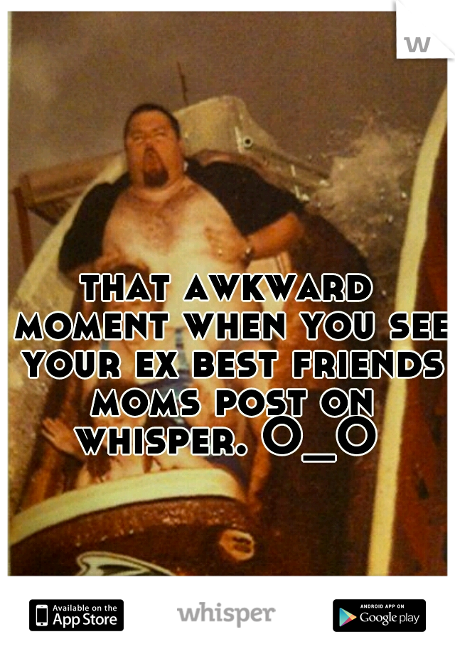 that awkward moment when you see your ex best friends moms post on whisper. O_O 