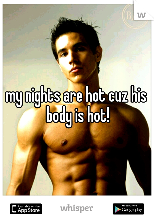 my nights are hot cuz his body is hot!