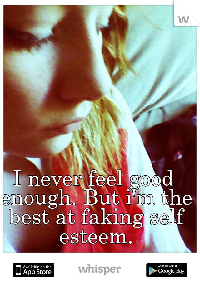 I never feel good enough. But i'm the best at faking self esteem.