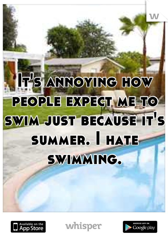 It's annoying how people expect me to swim just because it's summer. I hate swimming.