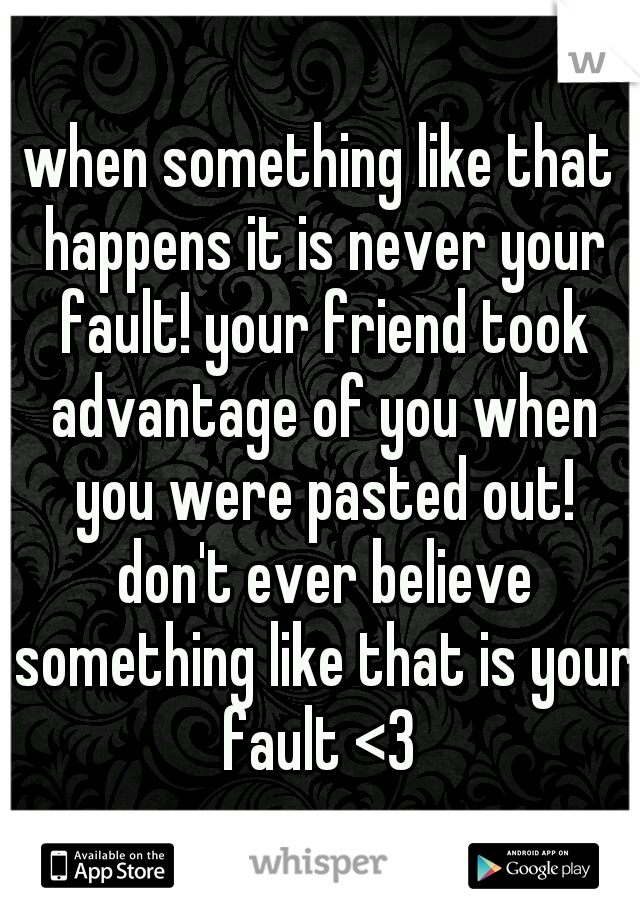 when something like that happens it is never your fault! your friend took advantage of you when you were pasted out! don't ever believe something like that is your fault <3 