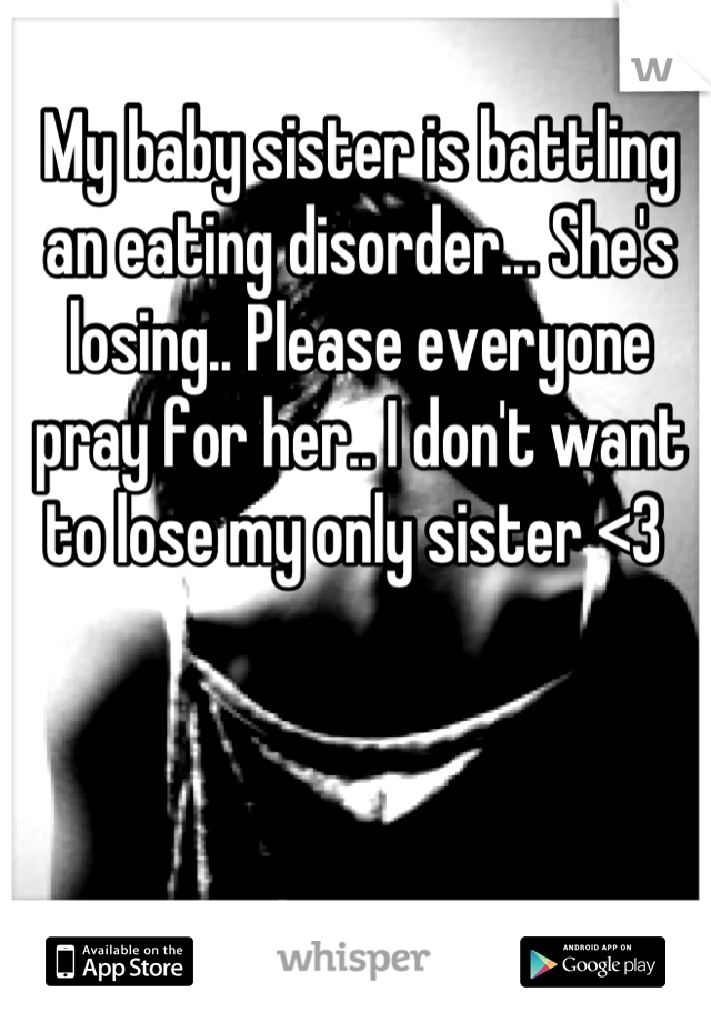 My baby sister is battling an eating disorder... She's losing.. Please everyone pray for her.. I don't want to lose my only sister <3 