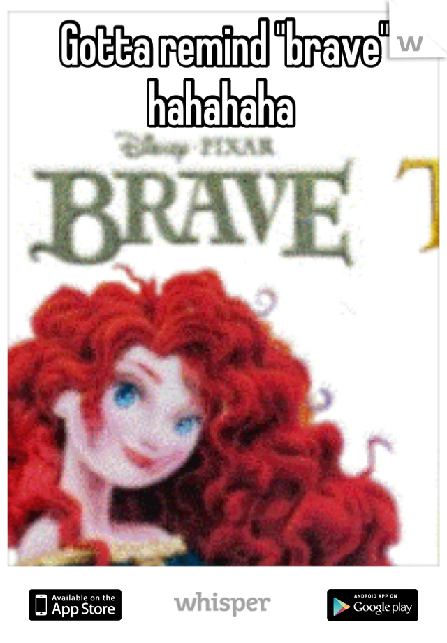 Gotta remind "brave" hahahaha 