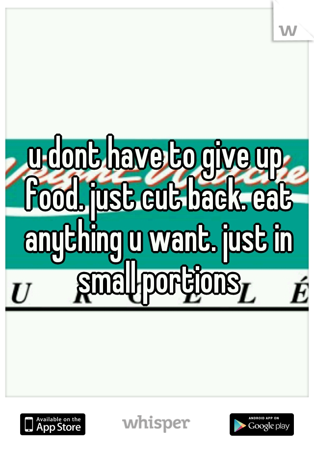 u dont have to give up food. just cut back. eat anything u want. just in small portions