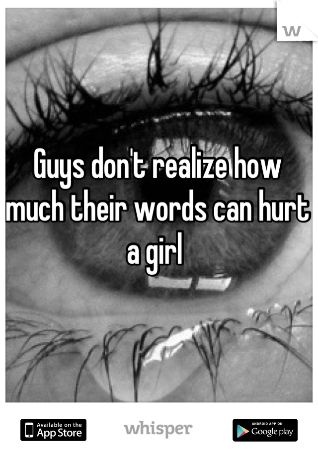 Guys don't realize how much their words can hurt a girl 
