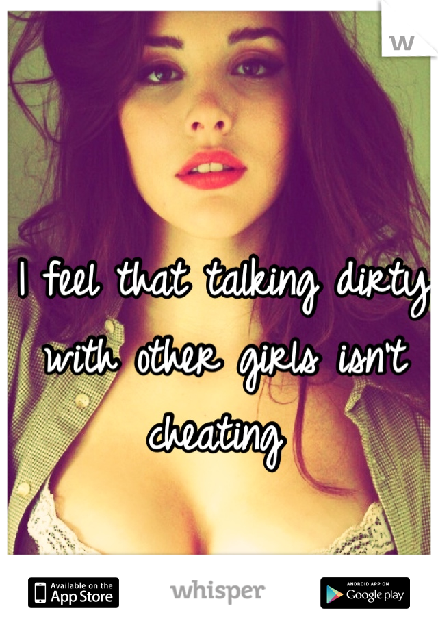 I feel that talking dirty with other girls isn't cheating 