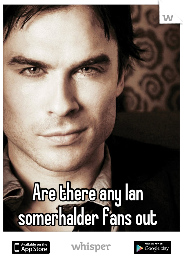 Are there any Ian somerhalder fans out there?