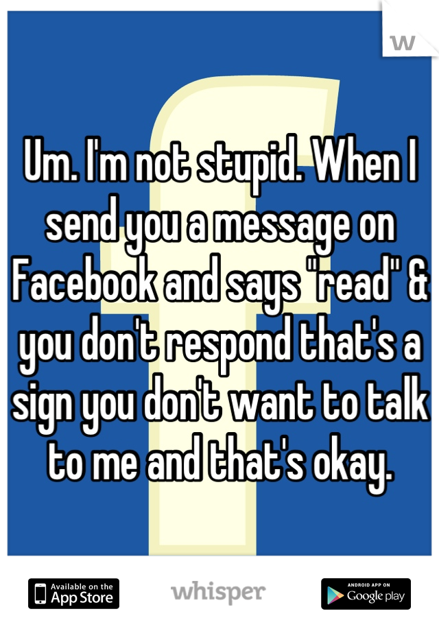 Um. I'm not stupid. When I send you a message on Facebook and says "read" & you don't respond that's a sign you don't want to talk to me and that's okay.